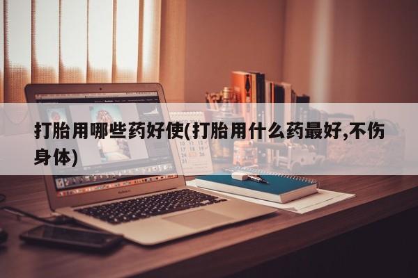 打胎药私人联系方式微信打胎用哪些药好使(打胎用什么药最好,不伤身体)