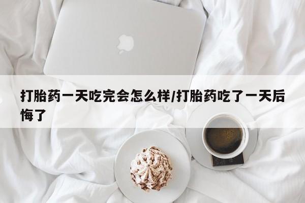 打胎药私人联系方式微信打胎药一天吃完会怎么样/打胎药吃了一天后悔了