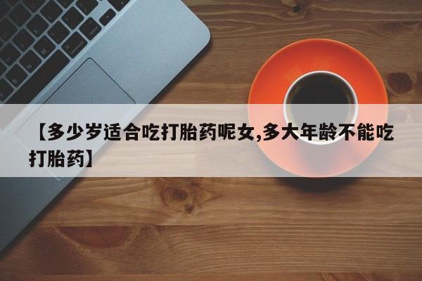 打胎药私人联系方式微信【多少岁适合吃打胎药呢女,多大年龄不能吃打胎药】