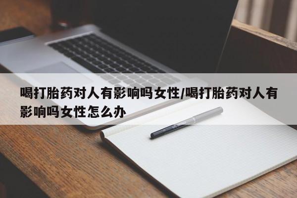 打胎药私人联系方式微信喝打胎药对人有影响吗女性/喝打胎药对人有影响吗女性怎么办