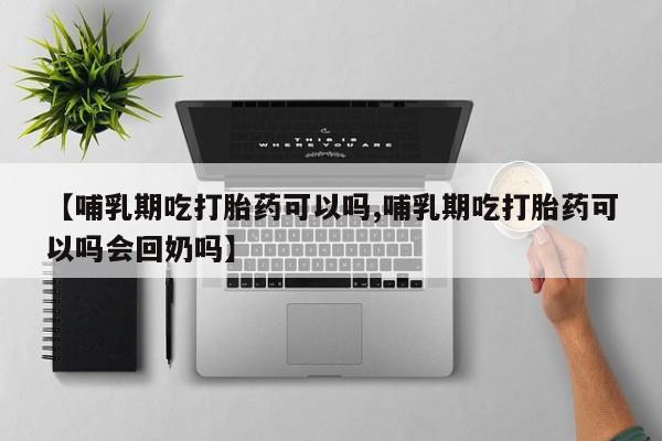 打胎药私人联系方式微信【哺乳期吃打胎药可以吗,哺乳期吃打胎药可以吗会回奶吗】