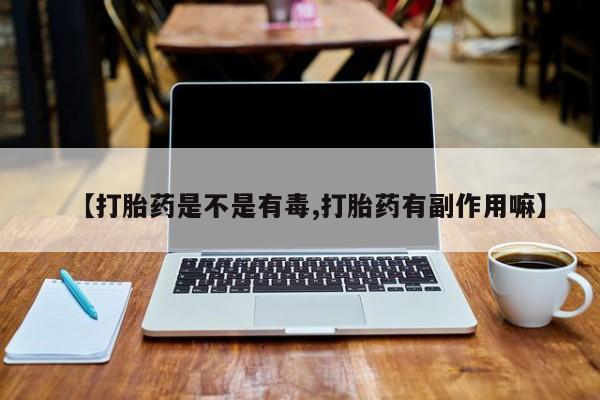 打胎药私人联系方式微信【打胎药是不是有毒,打胎药有副作用嘛】