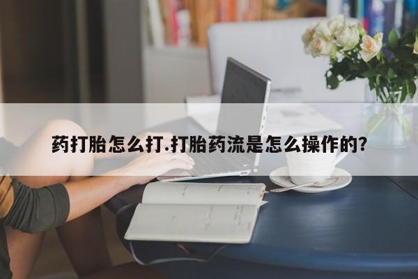 打胎药私人联系方式微信药打胎怎么打.打胎药流是怎么操作的？