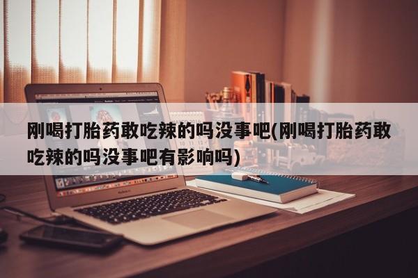 打胎药私人联系方式微信刚喝打胎药敢吃辣的吗没事吧(刚喝打胎药敢吃辣的吗没事吧有影响吗)