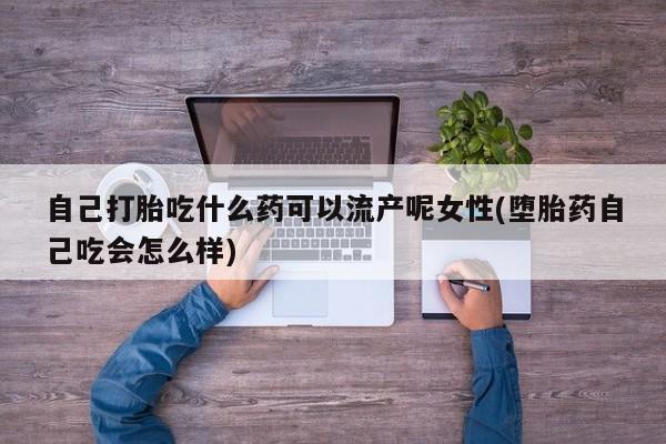 打胎药私人联系方式微信自己打胎吃什么药可以流产呢女性(堕胎药自己吃会怎么样)