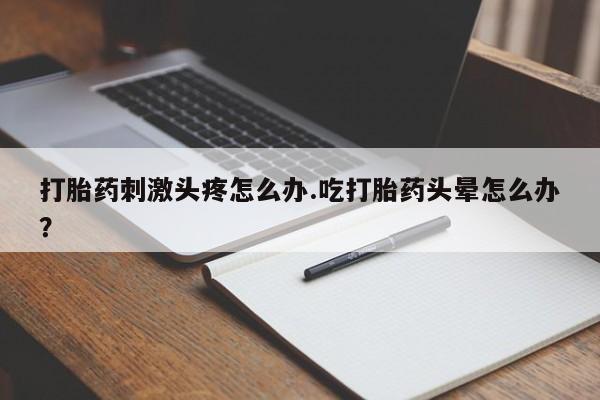 打胎药私人联系方式微信打胎药刺激头疼怎么办.吃打胎药头晕怎么办？