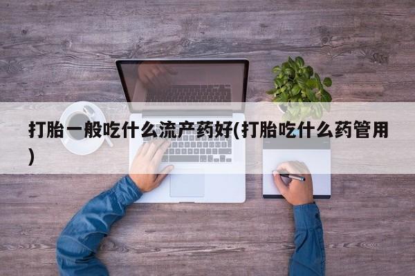 打胎药私人联系方式微信打胎一般吃什么流产药好(打胎吃什么药管用)