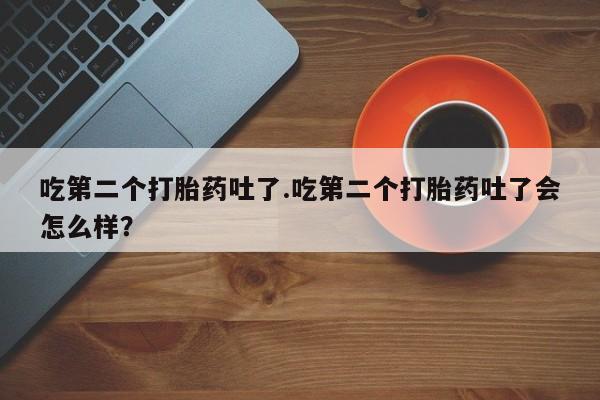 打胎药私人联系方式微信吃第二个打胎药吐了.吃第二个打胎药吐了会怎么样？