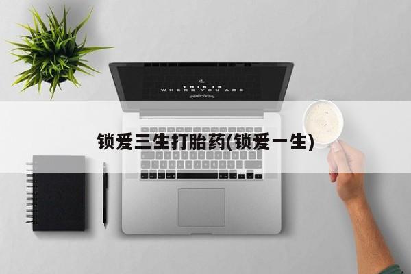 打胎药私人联系方式微信锁爱三生打胎药(锁爱一生)