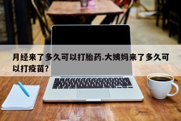 打胎药私人联系方式微信月经来了多久可以打胎药.大姨妈来了多久可以打疫苗？