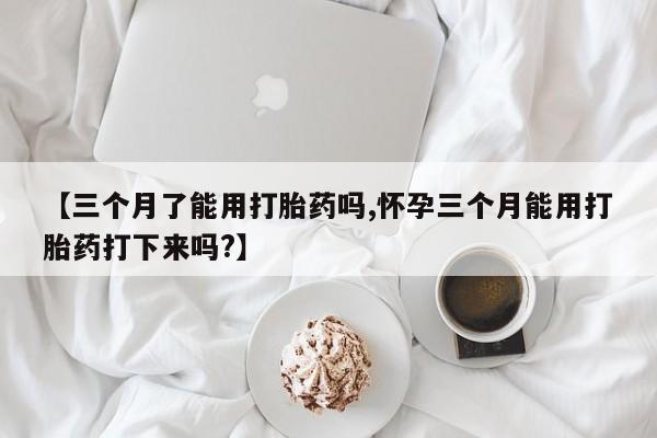 打胎药私人联系方式微信【三个月了能用打胎药吗,怀孕三个月能用打胎药打下来吗?】