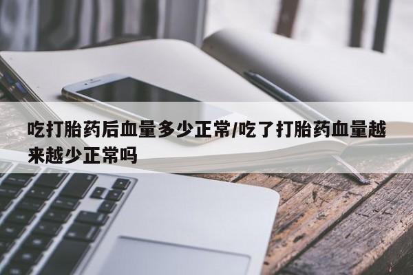 打胎药私人联系方式微信吃打胎药后血量多少正常/吃了打胎药血量越来越少正常吗