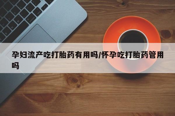 打胎药私人联系方式微信孕妇流产吃打胎药有用吗/怀孕吃打胎药管用吗
