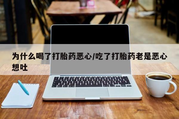 打胎药私人联系方式微信为什么喝了打胎药恶心/吃了打胎药老是恶心想吐