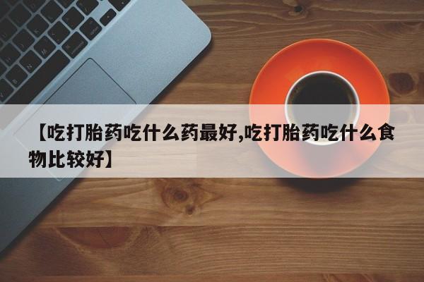 打胎药私人联系方式微信【吃打胎药吃什么药最好,吃打胎药吃什么食物比较好】