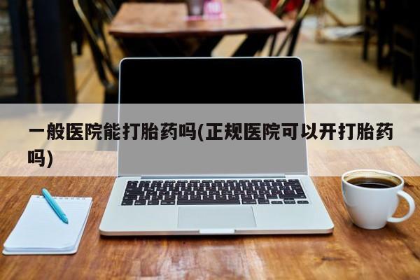 打胎药私人联系方式微信一般医院能打胎药吗(正规医院可以开打胎药吗)