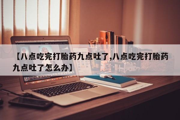 打胎药私人联系方式微信【八点吃完打胎药九点吐了,八点吃完打胎药九点吐了怎么办】