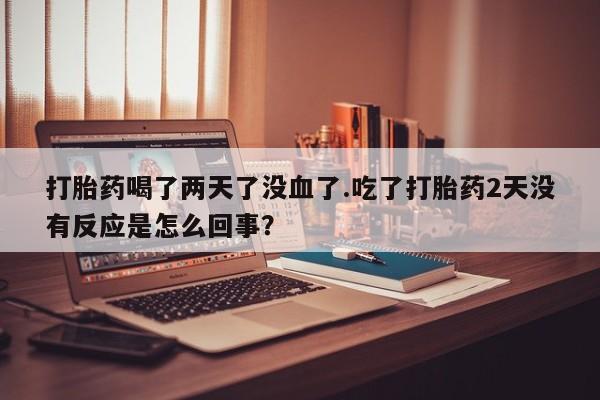 打胎药私人联系方式微信打胎药喝了两天了没血了.吃了打胎药2天没有反应是怎么回事？