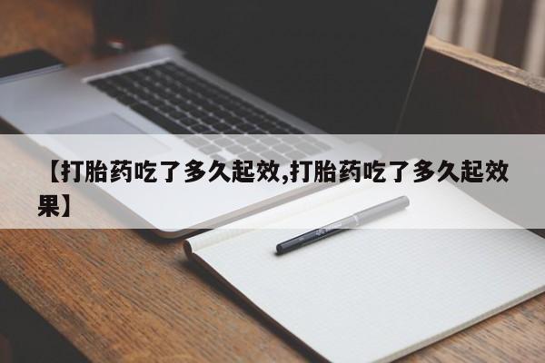 打胎药私人联系方式微信【打胎药吃了多久起效,打胎药吃了多久起效果】