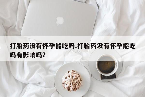 打胎药私人联系方式微信打胎药没有怀孕能吃吗.打胎药没有怀孕能吃吗有影响吗？