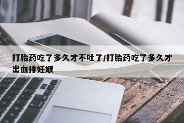 打胎药私人联系方式微信打胎药吃了多久才不吐了/打胎药吃了多久才出血排妊娠