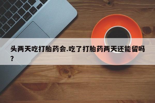 打胎药私人联系方式微信头两天吃打胎药会.吃了打胎药两天还能留吗？