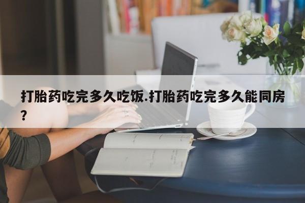 打胎药私人联系方式微信打胎药吃完多久吃饭.打胎药吃完多久能同房？