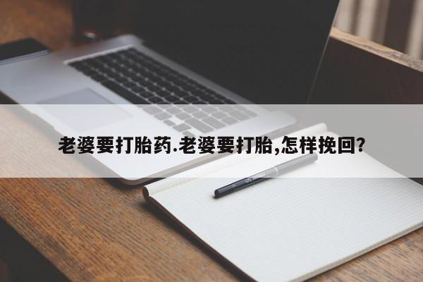 打胎药私人联系方式微信老婆要打胎药.老婆要打胎,怎样挽回？