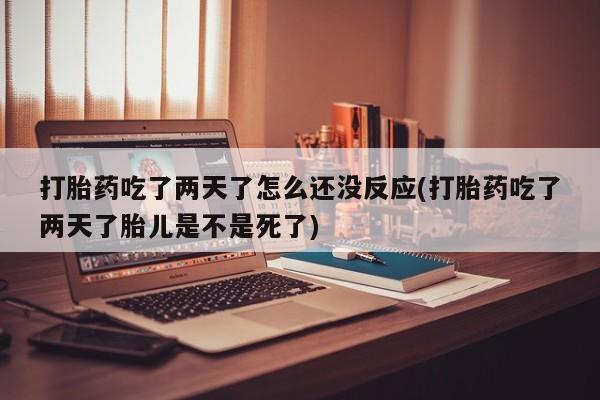 打胎药私人联系方式微信打胎药吃了两天了怎么还没反应(打胎药吃了两天了胎儿是不是死了)