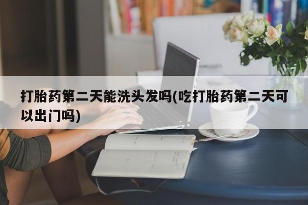 打胎药私人联系方式微信打胎药第二天能洗头发吗(吃打胎药第二天可以出门吗)