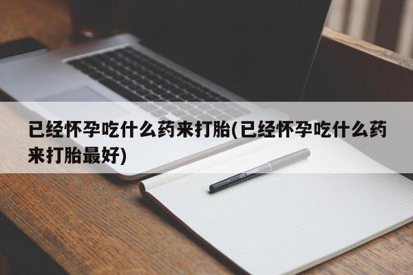 打胎药私人联系方式微信已经怀孕吃什么药来打胎(已经怀孕吃什么药来打胎最好)