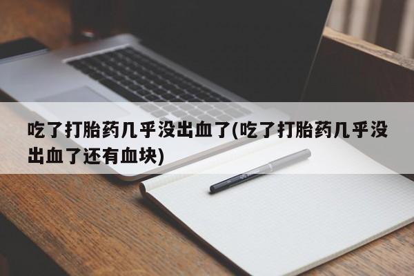 打胎药私人联系方式微信吃了打胎药几乎没出血了(吃了打胎药几乎没出血了还有血块)