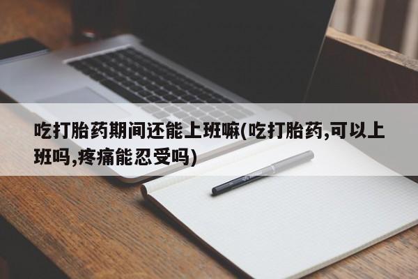 打胎药私人联系方式微信吃打胎药期间还能上班嘛(吃打胎药,可以上班吗,疼痛能忍受吗)