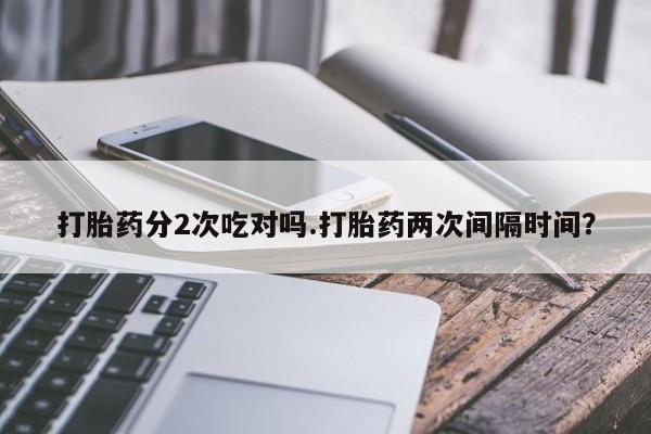 打胎药私人联系方式微信打胎药分2次吃对吗.打胎药两次间隔时间？