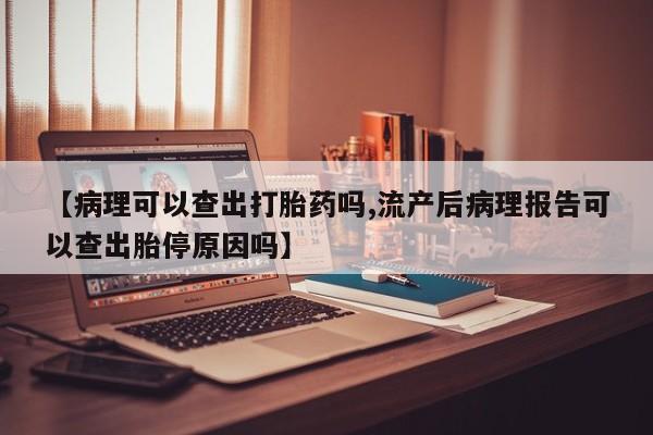 打胎药私人联系方式微信【病理可以查出打胎药吗,流产后病理报告可以查出胎停原因吗】