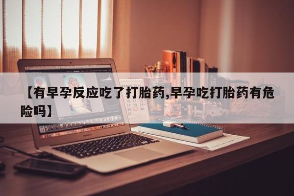 打胎药私人联系方式微信【有早孕反应吃了打胎药,早孕吃打胎药有危险吗】
