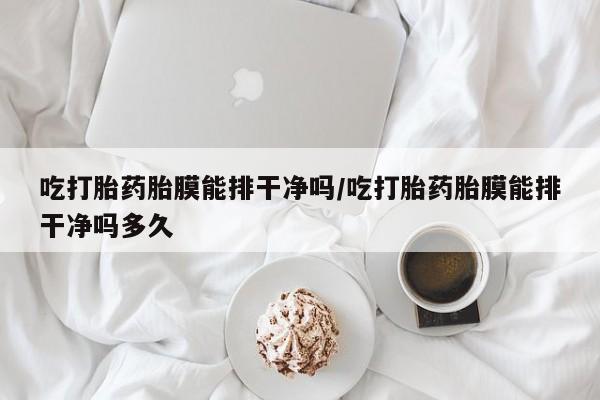 打胎药私人联系方式微信吃打胎药胎膜能排干净吗/吃打胎药胎膜能排干净吗多久