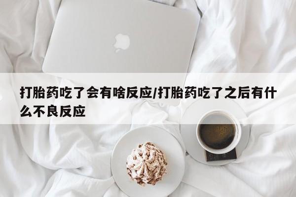 打胎药私人联系方式微信打胎药吃了会有啥反应/打胎药吃了之后有什么不良反应