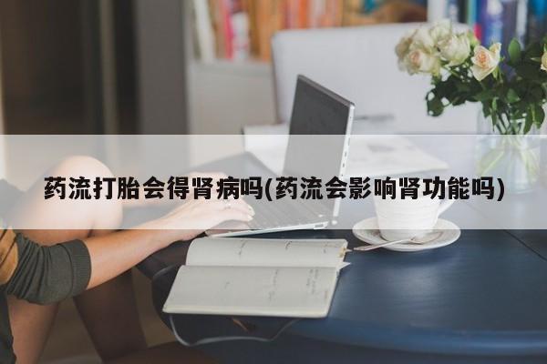 打胎药私人联系方式微信药流打胎会得肾病吗(药流会影响肾功能吗)