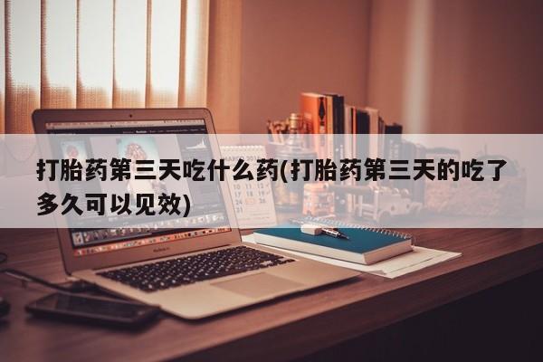 打胎药私人联系方式微信打胎药第三天吃什么药(打胎药第三天的吃了多久可以见效)