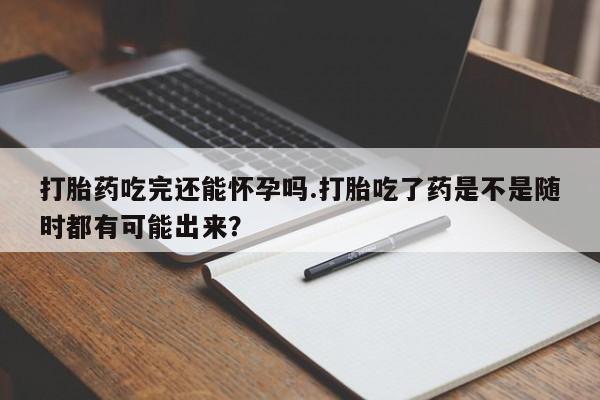 打胎药私人联系方式微信打胎药吃完还能怀孕吗.打胎吃了药是不是随时都有可能出来？