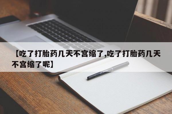 打胎药私人联系方式微信【吃了打胎药几天不宫缩了,吃了打胎药几天不宫缩了呢】