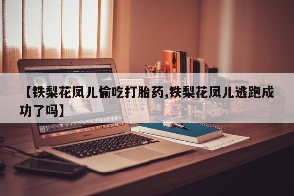 打胎药私人联系方式微信【铁梨花凤儿偷吃打胎药,铁梨花凤儿逃跑成功了吗】