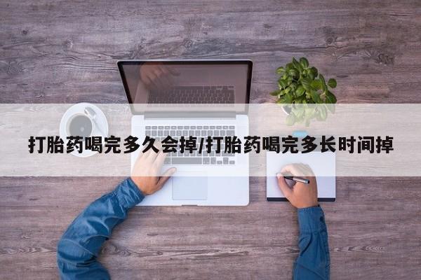 打胎药私人联系方式微信打胎药喝完多久会掉/打胎药喝完多长时间掉