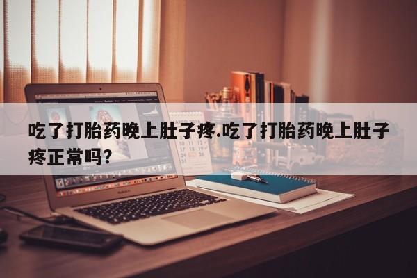打胎药私人联系方式微信吃了打胎药晚上肚子疼.吃了打胎药晚上肚子疼正常吗？