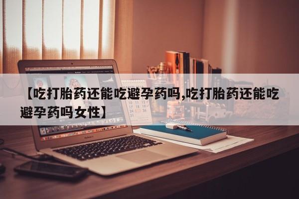 打胎药私人联系方式微信【吃打胎药还能吃避孕药吗,吃打胎药还能吃避孕药吗女性】