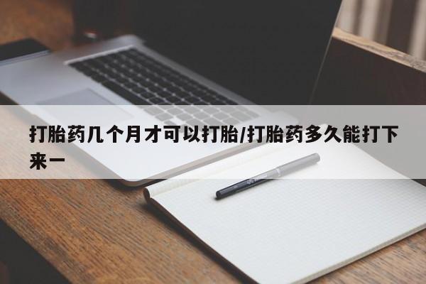 打胎药私人联系方式微信打胎药几个月才可以打胎/打胎药多久能打下来一