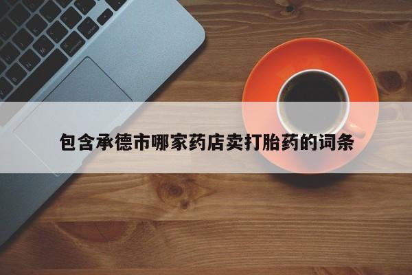 打胎药私人联系方式微信包含承德市哪家药店卖打胎药的词条