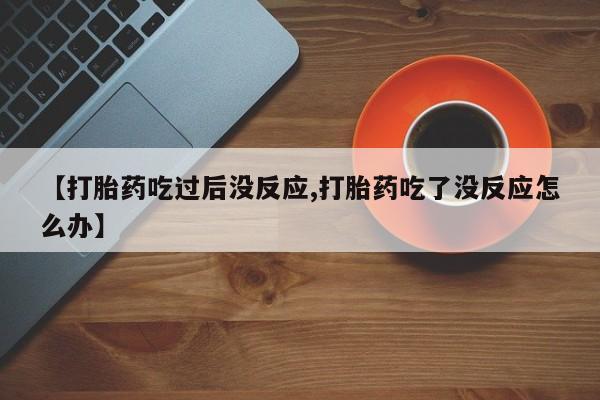 打胎药私人联系方式微信【打胎药吃过后没反应,打胎药吃了没反应怎么办】