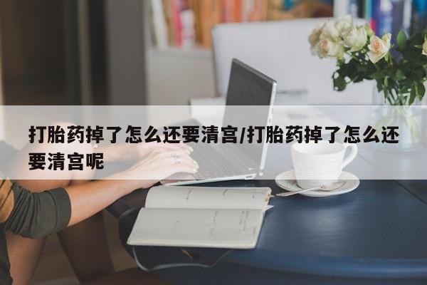 打胎药私人联系方式微信打胎药掉了怎么还要清宫/打胎药掉了怎么还要清宫呢